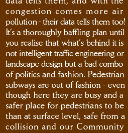 with the congestion comes more air pollution - their data tells them too! It&rsquo;s a thoroughly baffling plan until you realise that what&rsquo;s behind it is not intelligent traffic engineering or landscape design but a bad combo of politics and fashion. Pedestrian subways are out of fashion - even though here they are busy and a  safer place for pedestrians to be  than at surface level, safe from a collision