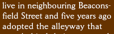 live in neighbouring Beaconsfield Street and five years ago adopted the alleyway that